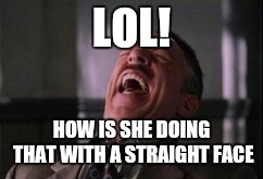 J Jonah Jameson laughing | LOL! HOW IS SHE DOING THAT WITH A STRAIGHT FACE | image tagged in j jonah jameson laughing | made w/ Imgflip meme maker