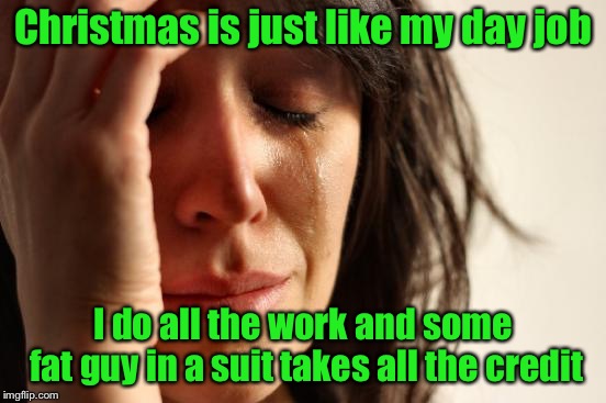 First World Problems | Christmas is just like my day job; I do all the work and some fat guy in a suit takes all the credit | image tagged in memes,first world problems | made w/ Imgflip meme maker