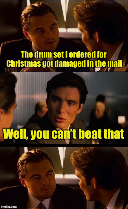 Inception Meme | The drum set I ordered for Christmas got damaged in the mail; Well, you can’t beat that | image tagged in memes,inception | made w/ Imgflip meme maker