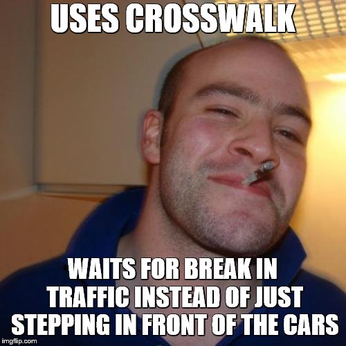 Good Guy Greg Meme | USES CROSSWALK WAITS FOR BREAK IN TRAFFIC INSTEAD OF JUST STEPPING IN FRONT OF THE CARS | image tagged in memes,good guy greg | made w/ Imgflip meme maker