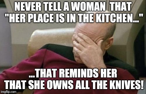 Captain Picard Facepalm Meme | NEVER TELL A WOMAN  THAT "HER PLACE IS IN THE KITCHEN..."; ...THAT REMINDS HER THAT SHE OWNS ALL THE KNIVES! | image tagged in memes,captain picard facepalm | made w/ Imgflip meme maker