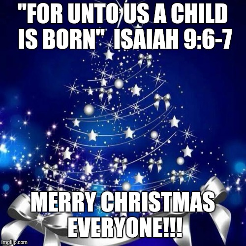 Merry Christmas  | "FOR UNTO US A CHILD IS BORN" 
ISAIAH 9:6-7; MERRY CHRISTMAS EVERYONE!!! | image tagged in merry christmas | made w/ Imgflip meme maker