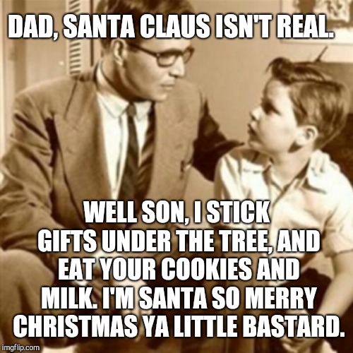 Father and Son Christmas | DAD, SANTA CLAUS ISN'T REAL. WELL SON, I STICK GIFTS UNDER THE TREE, AND EAT YOUR COOKIES AND MILK. I'M SANTA SO MERRY CHRISTMAS YA LITTLE BASTARD. | image tagged in father and son,memes,santa claus,merry christmas,christmas | made w/ Imgflip meme maker