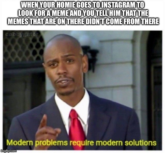 modern problems | WHEN YOUR HOMIE GOES TO INSTAGRAM TO LOOK FOR A MEME AND YOU TELL HIM THAT THE MEMES THAT ARE ON THERE DIDN’T COME FROM THERE | image tagged in modern problems | made w/ Imgflip meme maker