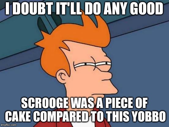 Futurama Fry Meme | I DOUBT IT'LL DO ANY GOOD SCROOGE WAS A PIECE OF CAKE COMPARED TO THIS YOBBO | image tagged in memes,futurama fry | made w/ Imgflip meme maker