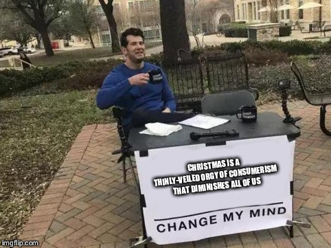 Change My Mind | CHRISTMAS IS A THINLY-VEILED ORGY OF CONSUMERISM THAT DIMINISHES ALL OF US | image tagged in change my mind | made w/ Imgflip meme maker