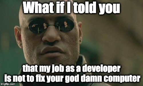 Developer | What if I told you; that my job as a developer is not to fix your god damn computer | image tagged in memes,matrix morpheus,development,programming,computers,programmers | made w/ Imgflip meme maker