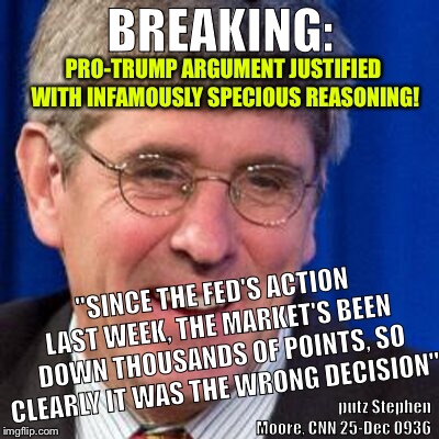 Post-hock err | BREAKING:; PRO-TRUMP ARGUMENT JUSTIFIED WITH INFAMOUSLY SPECIOUS REASONING! "SINCE THE FED'S ACTION LAST WEEK, THE MARKET'S BEEN DOWN THOUSANDS OF POINTS, SO CLEARLY IT WAS THE WRONG DECISION"; putz Stephen Moore, CNN 25-Dec 0936 | image tagged in donald trump,economy,stock market,illogical,dumbass | made w/ Imgflip meme maker