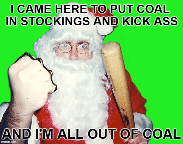 (Black &) Blue Christmas |  I CAME HERE TO PUT COAL IN STOCKINGS AND KICK ASS; AND I'M ALL OUT OF COAL | image tagged in funny memes,bad santa,angry,santa claus,happy holidays,christmas | made w/ Imgflip meme maker