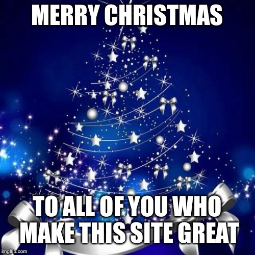 Merry Christmas  |  MERRY CHRISTMAS; TO ALL OF YOU WHO MAKE THIS SITE GREAT | image tagged in merry christmas | made w/ Imgflip meme maker