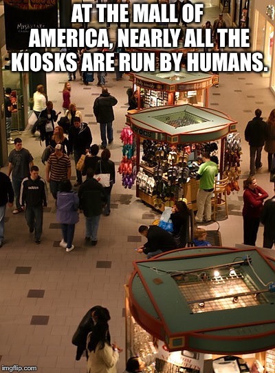 AT THE MALL OF AMERICA, NEARLY ALL THE KIOSKS ARE RUN BY HUMANS. | made w/ Imgflip meme maker