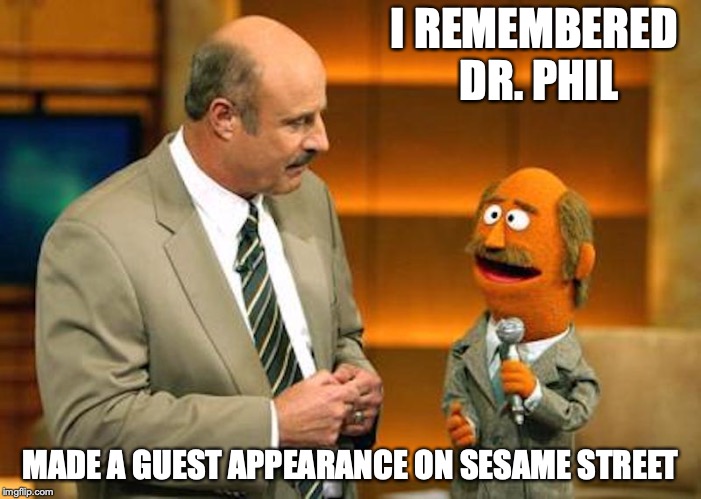 Dr. Phil and Dr. Feel | I REMEMBERED DR. PHIL; MADE A GUEST APPEARANCE ON SESAME STREET | image tagged in dr phil,memes | made w/ Imgflip meme maker