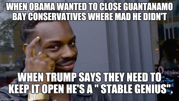 Roll Safe Think About It Meme | WHEN OBAMA WANTED TO CLOSE GUANTANAMO BAY CONSERVATIVES WHERE MAD HE DIDN'T WHEN TRUMP SAYS THEY NEED TO KEEP IT OPEN HE'S A " STABLE GENIUS | image tagged in memes,roll safe think about it | made w/ Imgflip meme maker