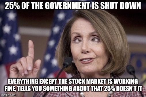 Nancy pelosi | 25% OF THE GOVERNMENT IS SHUT DOWN; EVERYTHING EXCEPT THE STOCK MARKET IS WORKING FINE, TELLS YOU SOMETHING ABOUT THAT 25% DOESN’T IT | image tagged in nancy pelosi | made w/ Imgflip meme maker