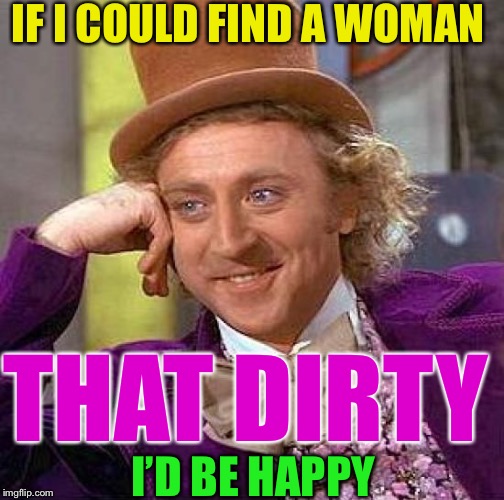 Creepy Condescending Wonka Meme | IF I COULD FIND A WOMAN I’D BE HAPPY THAT DIRTY | image tagged in memes,creepy condescending wonka | made w/ Imgflip meme maker