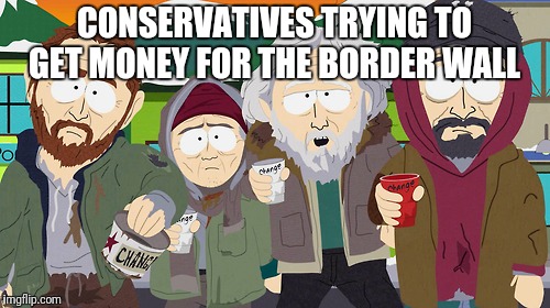 South Park - Change? Night of the Living Homeless | CONSERVATIVES TRYING TO GET MONEY FOR THE BORDER WALL | image tagged in south park - change night of the living homeless | made w/ Imgflip meme maker