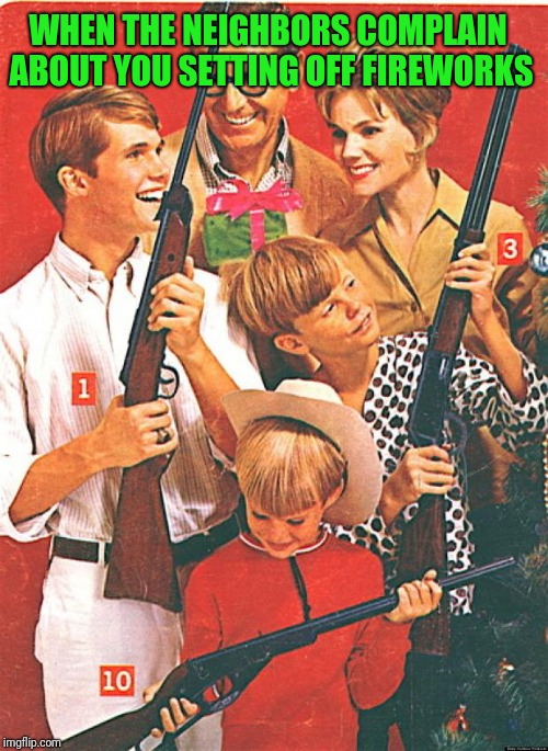Christmas Guns | WHEN THE NEIGHBORS COMPLAIN ABOUT YOU SETTING OFF FIREWORKS | image tagged in christmas guns | made w/ Imgflip meme maker