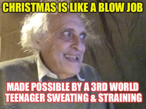 Old Pervert | CHRISTMAS IS LIKE A BLOW JOB MADE POSSIBLE BY A 3RD WORLD TEENAGER SWEATING & STRAINING | image tagged in old pervert | made w/ Imgflip meme maker