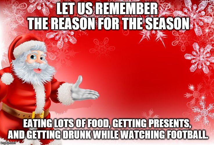 Christmas Santa blank  | LET US REMEMBER THE REASON FOR THE SEASON; EATING LOTS OF FOOD, GETTING PRESENTS, AND GETTING DRUNK WHILE WATCHING FOOTBALL. | image tagged in christmas santa blank | made w/ Imgflip meme maker