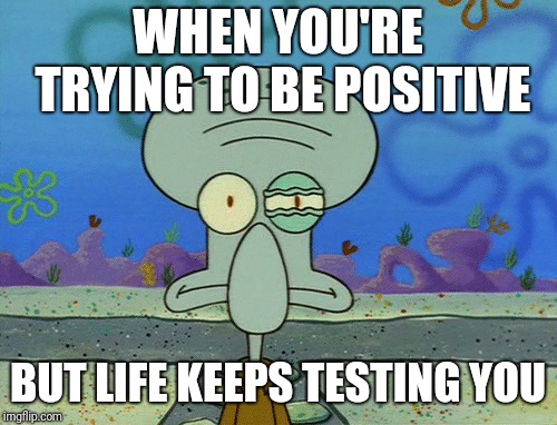 For real | WHEN YOU'RE TRYING TO BE POSITIVE; BUT LIFE KEEPS TESTING YOU | image tagged in stress,squidward,trying to be positive | made w/ Imgflip meme maker