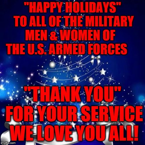 Merry Christmas  | "HAPPY HOLIDAYS" TO ALL OF THE MILITARY MEN & WOMEN OF    THE U.S. ARMED FORCES; "THANK YOU" FOR YOUR SERVICE WE LOVE YOU ALL! | image tagged in merry christmas | made w/ Imgflip meme maker