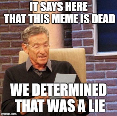 Maury Lie Detector Meme | IT SAYS HERE THAT THIS MEME IS DEAD; WE DETERMINED THAT WAS A LIE | image tagged in memes,maury lie detector | made w/ Imgflip meme maker
