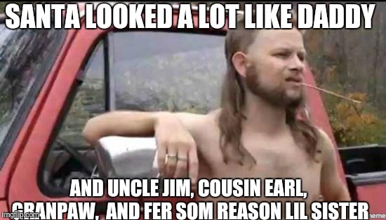 almost politically correct redneck | SANTA LOOKED A LOT LIKE DADDY; AND UNCLE JIM, COUSIN EARL, GRANPAW,  AND FER SOM REASON LIL SISTER | image tagged in almost politically correct redneck | made w/ Imgflip meme maker