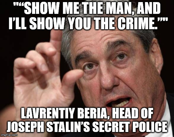 Robert Muller | "“SHOW ME THE MAN, AND I’LL SHOW YOU THE CRIME.”"; LAVRENTIY BERIA, HEAD OF JOSEPH STALIN’S SECRET POLICE | image tagged in robert muller | made w/ Imgflip meme maker