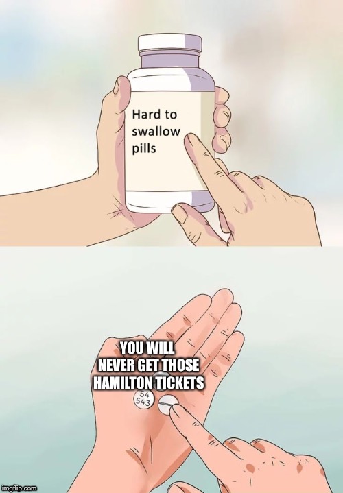 Hard To Swallow Pills Meme | YOU WILL NEVER GET THOSE HAMILTON TICKETS | image tagged in memes,hard to swallow pills | made w/ Imgflip meme maker