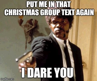 Say That Again I Dare You Meme | PUT ME IN THAT CHRISTMAS GROUP TEXT AGAIN; I DARE YOU | image tagged in memes,say that again i dare you | made w/ Imgflip meme maker