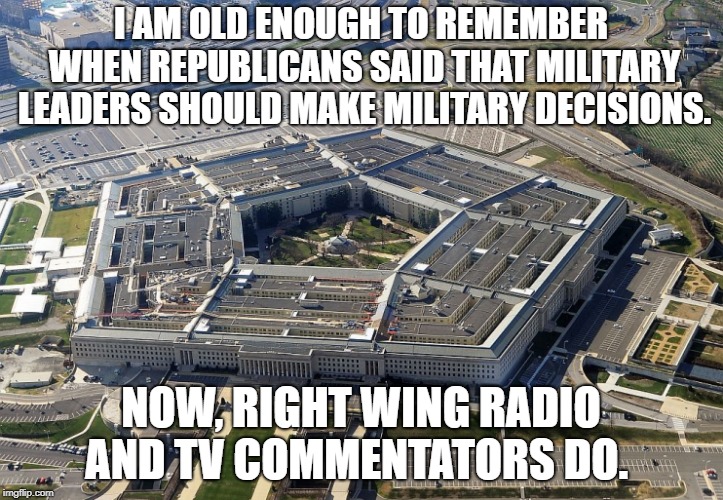 pentagon | I AM OLD ENOUGH TO REMEMBER WHEN REPUBLICANS SAID THAT MILITARY LEADERS SHOULD MAKE MILITARY DECISIONS. NOW, RIGHT WING RADIO AND TV COMMENTATORS DO. | image tagged in pentagon | made w/ Imgflip meme maker