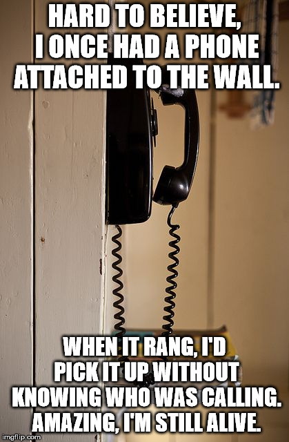 The kids today have no idea the hardships we had to endure. | HARD TO BELIEVE, I ONCE HAD A PHONE ATTACHED TO THE WALL. WHEN IT RANG, I'D PICK IT UP WITHOUT KNOWING WHO WAS CALLING. AMAZING, I'M STILL ALIVE. | image tagged in wall phone | made w/ Imgflip meme maker