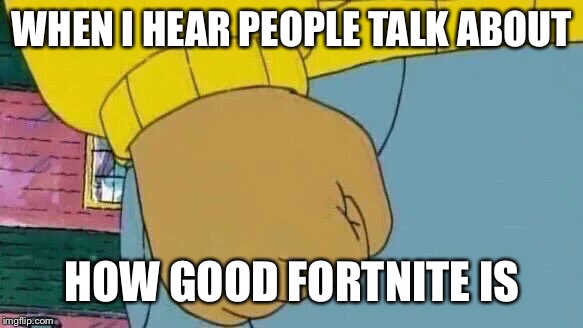 Arthur Fist Meme | WHEN I HEAR PEOPLE TALK ABOUT; HOW GOOD FORTNITE IS | image tagged in memes,arthur fist,fortnite,fortnite is trash | made w/ Imgflip meme maker