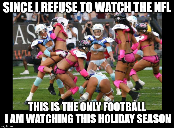 SINCE I REFUSE TO WATCH THE NFL; THIS IS THE ONLY FOOTBALL I AM WATCHING THIS HOLIDAY SEASON | image tagged in lingerie football | made w/ Imgflip meme maker