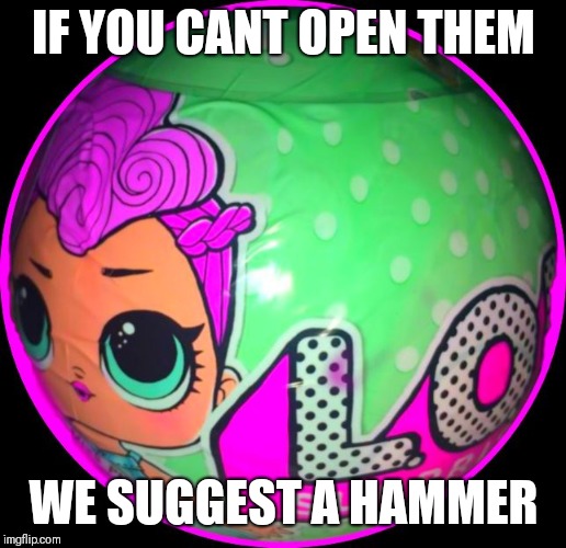 Lol Surprise Ball  | IF YOU CANT OPEN THEM; WE SUGGEST A HAMMER | image tagged in lol surprise ball | made w/ Imgflip meme maker