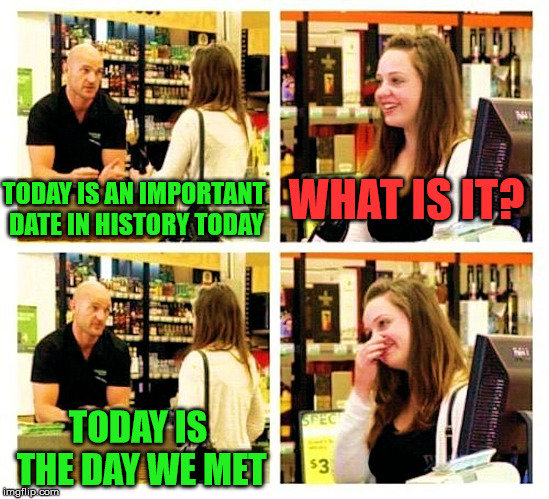 Great pickup line | WHAT IS IT? TODAY IS AN IMPORTANT DATE IN HISTORY TODAY; TODAY IS THE DAY WE MET | image tagged in pick up line,frontpage | made w/ Imgflip meme maker