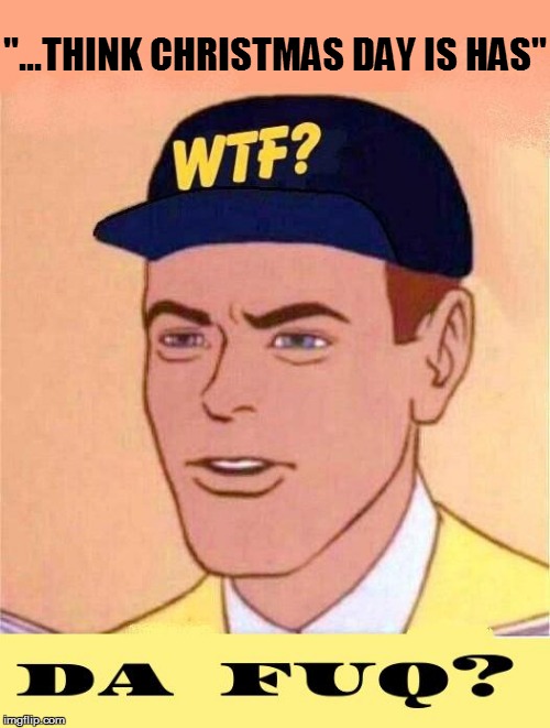 "...THINK CHRISTMAS DAY IS HAS" | made w/ Imgflip meme maker