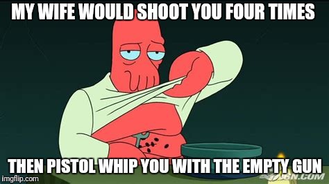 Zoidberg  | MY WIFE WOULD SHOOT YOU FOUR TIMES THEN PISTOL WHIP YOU WITH THE EMPTY GUN | image tagged in zoidberg | made w/ Imgflip meme maker