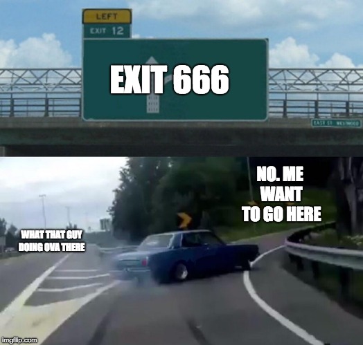 Left Exit 12 Off Ramp Meme | EXIT 666; NO. ME WANT TO GO HERE; WHAT THAT GUY DOING OVA THERE | image tagged in memes,left exit 12 off ramp | made w/ Imgflip meme maker