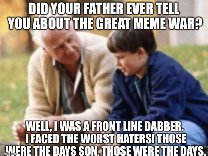 The Great Meme War | DID YOUR FATHER EVER TELL YOU ABOUT THE GREAT MEME WAR? WELL, I WAS A FRONT LINE DABBER. I FACED THE WORST HATERS! THOSE WERE THE DAYS SON, THOSE WERE THE DAYS. | image tagged in the great meme war | made w/ Imgflip meme maker