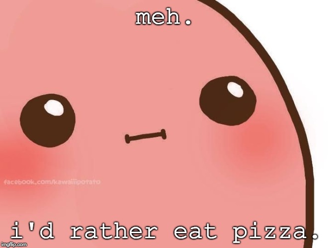 Kawaii face | meh. i'd rather eat pizza. | image tagged in kawaii face | made w/ Imgflip meme maker