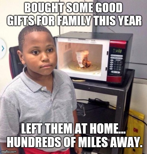 Microwave kid | BOUGHT SOME GOOD GIFTS FOR FAMILY THIS YEAR; LEFT THEM AT HOME... HUNDREDS OF MILES AWAY. | image tagged in microwave kid,AdviceAnimals | made w/ Imgflip meme maker