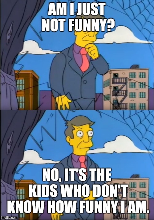 Skinner Out Of Touch | AM I JUST NOT FUNNY? NO, IT'S THE KIDS WHO DON'T KNOW HOW FUNNY I AM. | image tagged in skinner out of touch | made w/ Imgflip meme maker