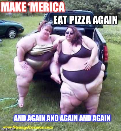 Fat girl's on a truck | MAKE ‘MERICA EAT PIZZA AGAIN AND AGAIN AND AGAIN AND AGAIN | image tagged in fat girl's on a truck | made w/ Imgflip meme maker