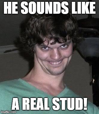 Creepy guy  | HE SOUNDS LIKE A REAL STUD! | image tagged in creepy guy | made w/ Imgflip meme maker