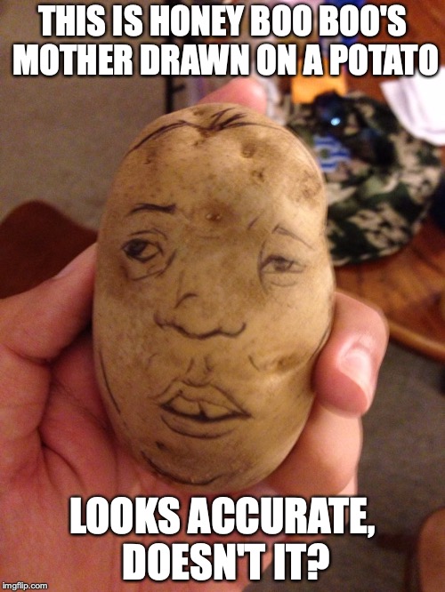 Honey Boo Boo Potato | THIS IS HONEY BOO BOO'S MOTHER DRAWN ON A POTATO; LOOKS ACCURATE, DOESN'T IT? | image tagged in honey boo boo,potato,funny,memes | made w/ Imgflip meme maker