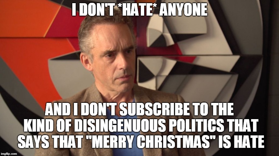 jordan peterson | I DON'T *HATE* ANYONE AND I DON'T SUBSCRIBE TO THE KIND OF DISINGENUOUS POLITICS THAT SAYS THAT "MERRY CHRISTMAS" IS HATE | image tagged in jordan peterson | made w/ Imgflip meme maker