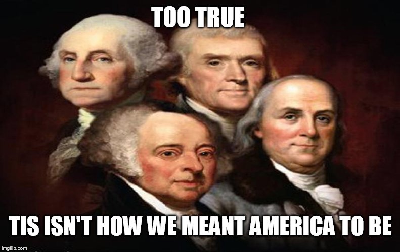 Founding Fathers | TOO TRUE TIS ISN'T HOW WE MEANT AMERICA TO BE | image tagged in founding fathers | made w/ Imgflip meme maker