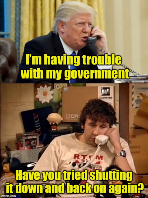 The real reason for the government shutdown | I’m having trouble with my government; Have you tried shutting it down and back on again? | image tagged in it crowd,trump on phone,government shutdown | made w/ Imgflip meme maker