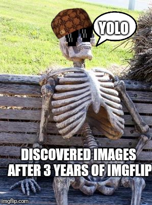 Waiting Skeleton Meme | YOLO; DISCOVERED IMAGES AFTER 3 YEARS OF IMGFLIP | image tagged in memes,waiting skeleton | made w/ Imgflip meme maker